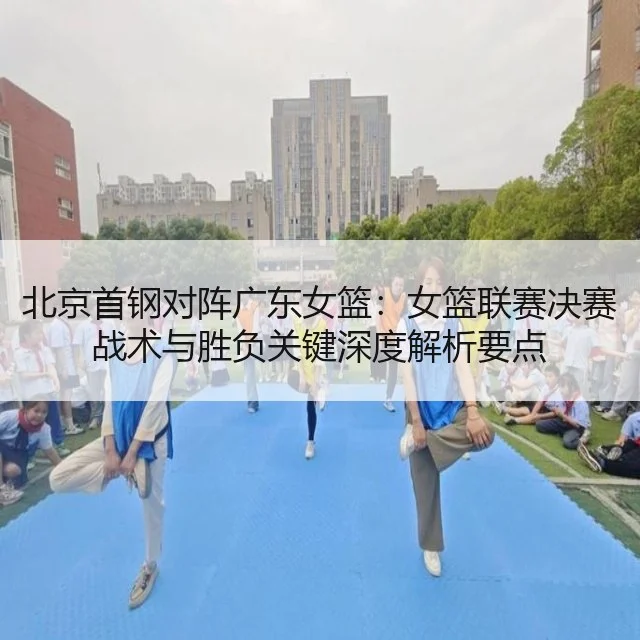 北京首钢对阵广东女篮：女篮联赛决赛战术与胜负关键深度解析要点