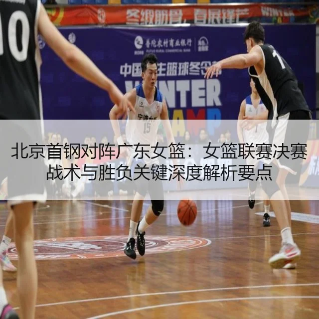北京首钢对阵广东女篮：女篮联赛决赛战术与胜负关键深度解析要点